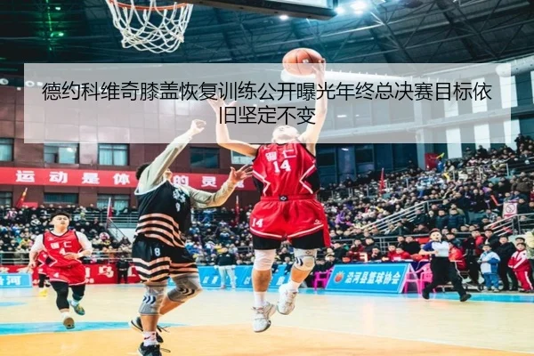 德约科维奇膝盖恢复训练公开曝光年终总决赛目标依旧坚定不变