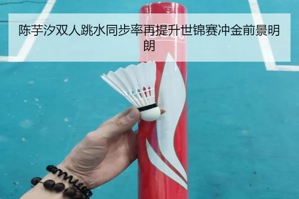 陈芋汐双人跳水同步率再提升世锦赛冲金前景明朗